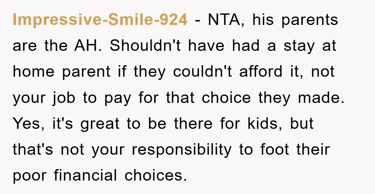 Impressive-Smile-924 - NTA, his parents are the AH. Shouldn't have had a stay at home parent if they couldn't afford it, not your job to pay for that choice they...