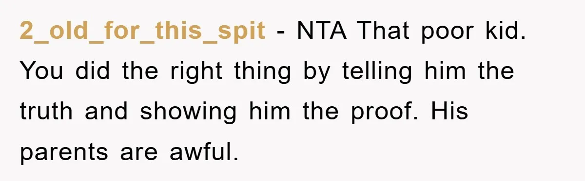 2_old_for_this_spit - NTA That poor kid. You did the right thing by telling him the truth and showing him the proof. His parents are awful.