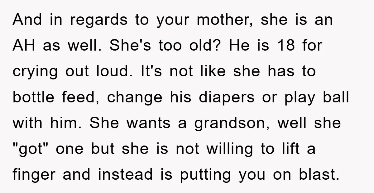 And in regards to your mother, she is an AH as well. She's too old? He is 18 for crying out loud. It's not like she has to bottle feed,...