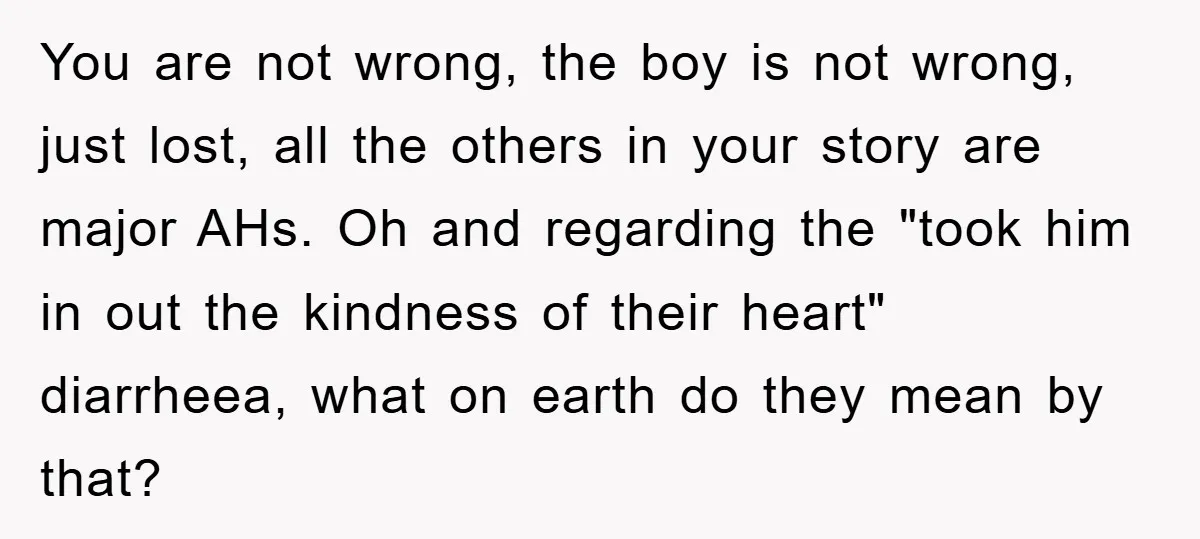 You are not wrong, the boy is not wrong, just lost, all the others in your story are major AHs. Oh and regarding the "took him in out the kindness...