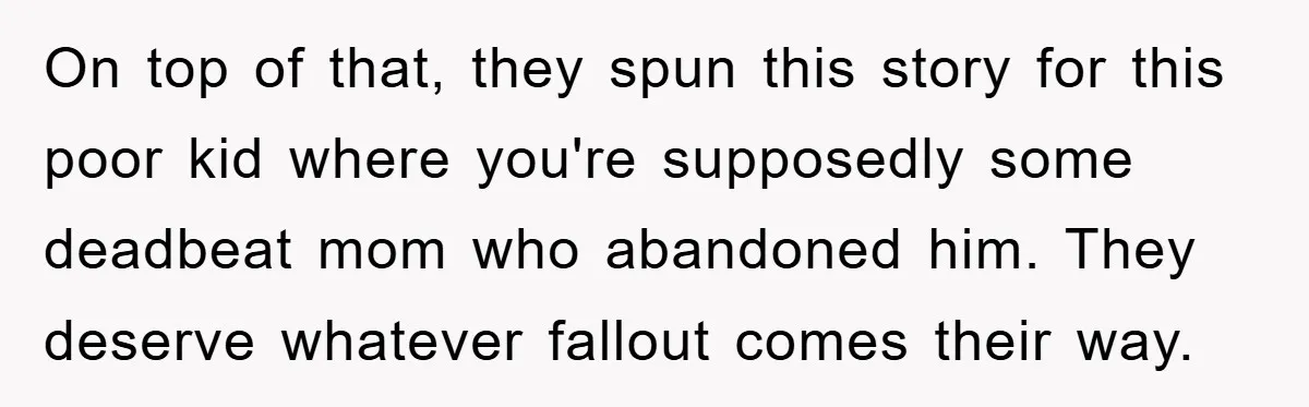 On top of that, they spun this story for this poor kid where you're supposedly some deadbeat mom who abandoned him. They deserve whatever fallout comes their way.