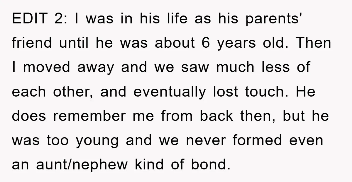 EDIT 2: I was in his life as his parents' friend until he was about 6 years old. Then I moved away and we saw much less of each other,...
