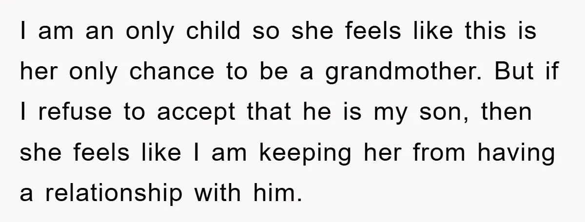 I am an only child so she feels like this is her only chance to be a grandmother. But if I refuse to accept that he is my son, then...