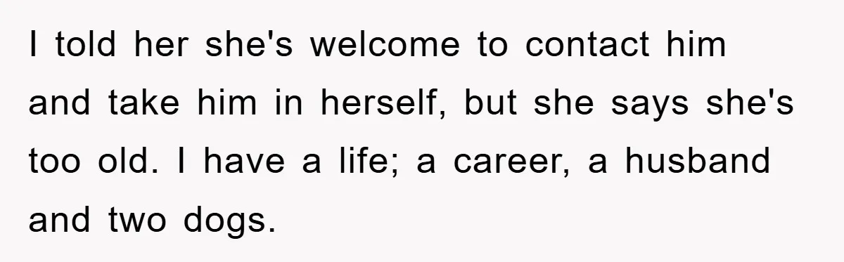 I told her she's welcome to contact him and take him in herself, but she says she's too old. I have a life; a career, a husband and two dogs.