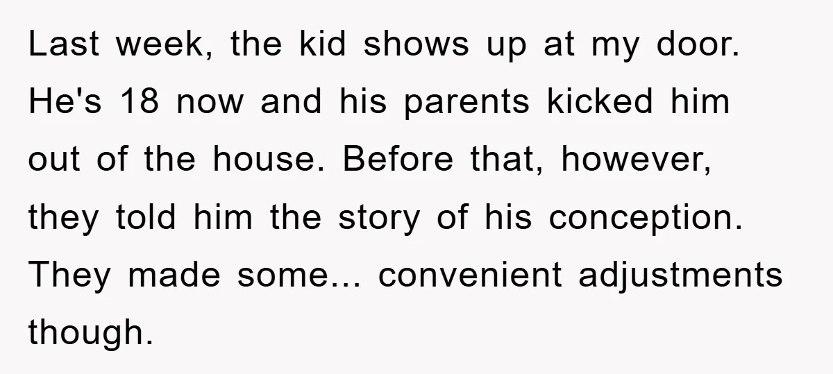 Last week, the kid shows up at my door. He's 18 now and his parents kicked him out of the house. Before that, however, they told him the story of...