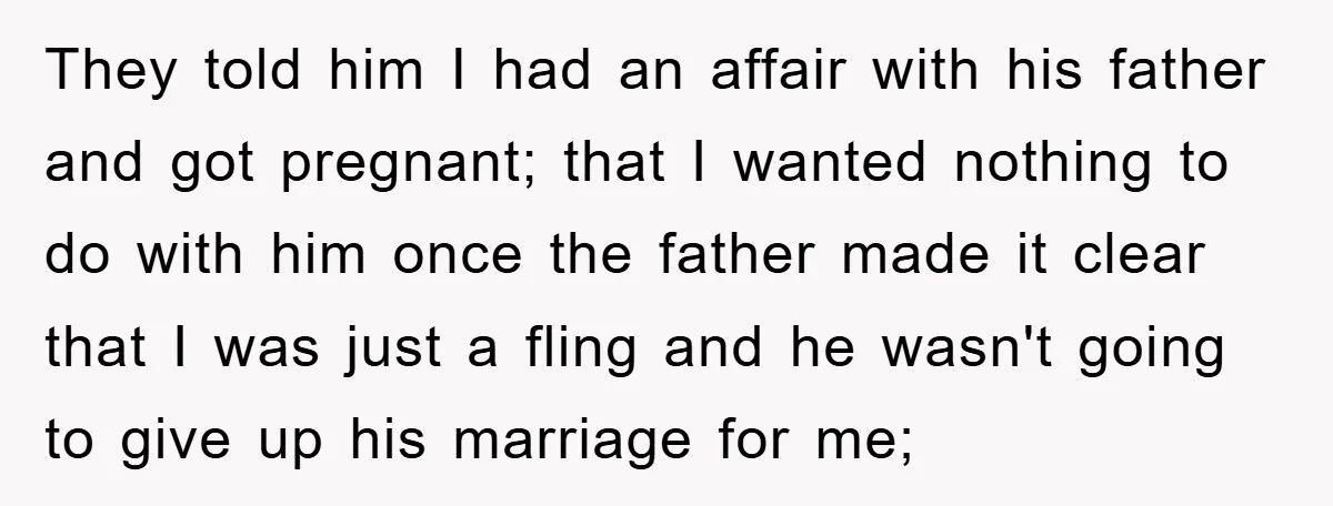 They told him I had an affair with his father and got pregnant; that I wanted nothing to do with him once the father made it clear that I was...