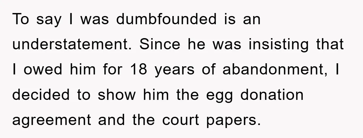 To say I was dumbfounded is an understatement. Since he was insisting that I owed him for 18 years of abandonment, I decided to show him the egg donation agreement...