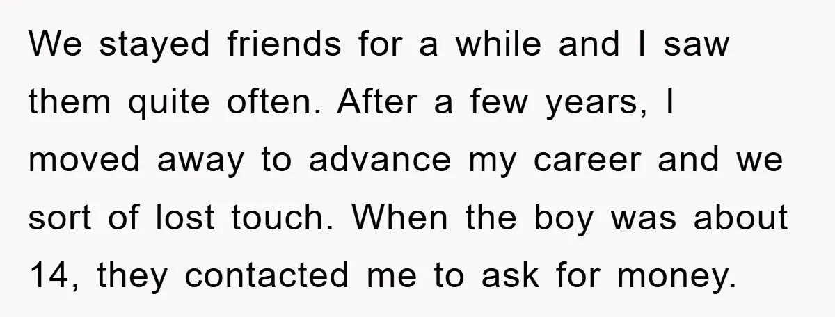 We stayed friends for a while and I saw them quite often. After a few years, I moved away to advance my career and we sort of lost touch. When...