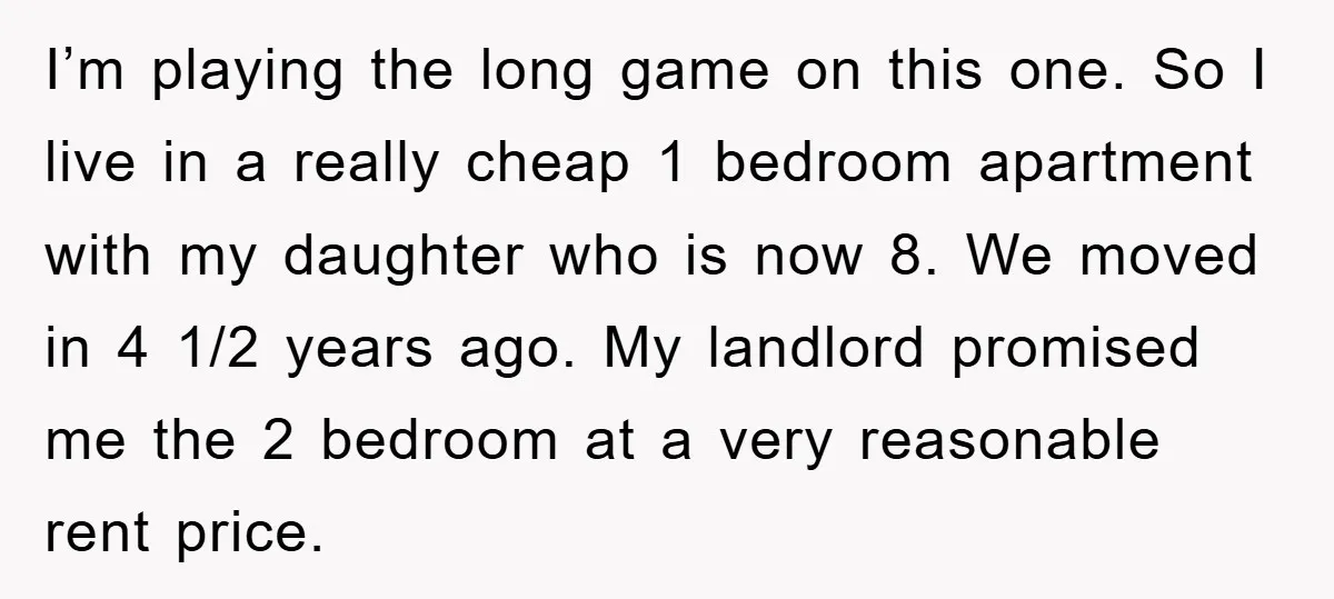 I’m playing the long game on this one. So I live in a really cheap 1 bedroom apartment with my daughter who is now 8. We moved in 4 1/2...