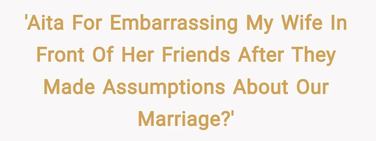 'AITA for embarrassing my wife in front of her friends after they made assumptions about our marriage?'