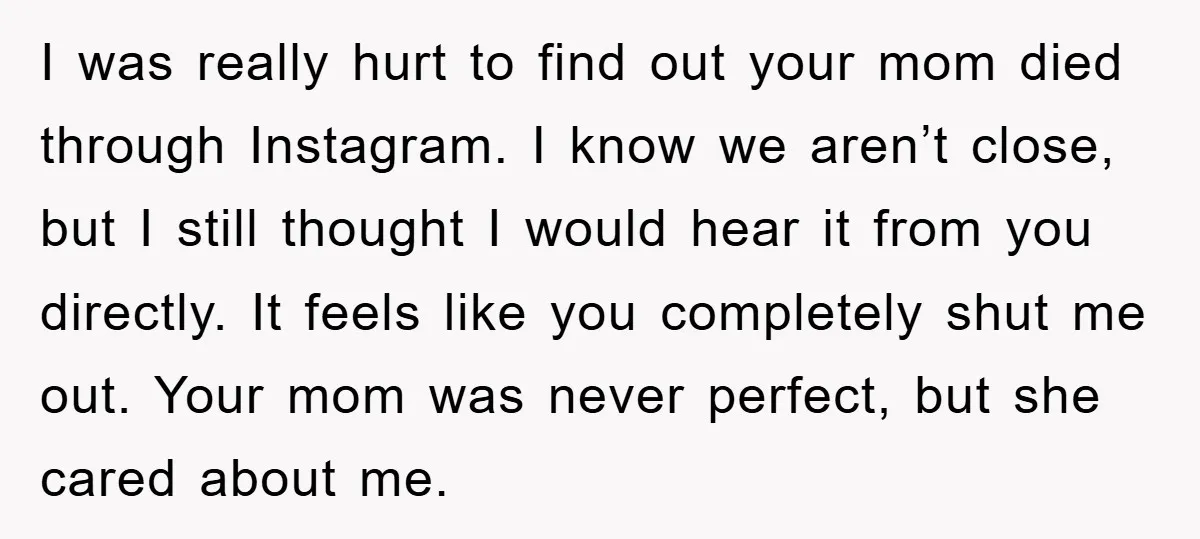 I was really hurt to find out your mom died through Instagram. I know we aren’t close, but I still thought I would hear it from you directly. It feels...