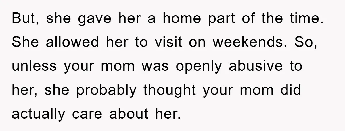 But, she gave her a home part of the time. She allowed her to visit on weekends. So, unless your mom was openly abusive to her, she probably thought your...