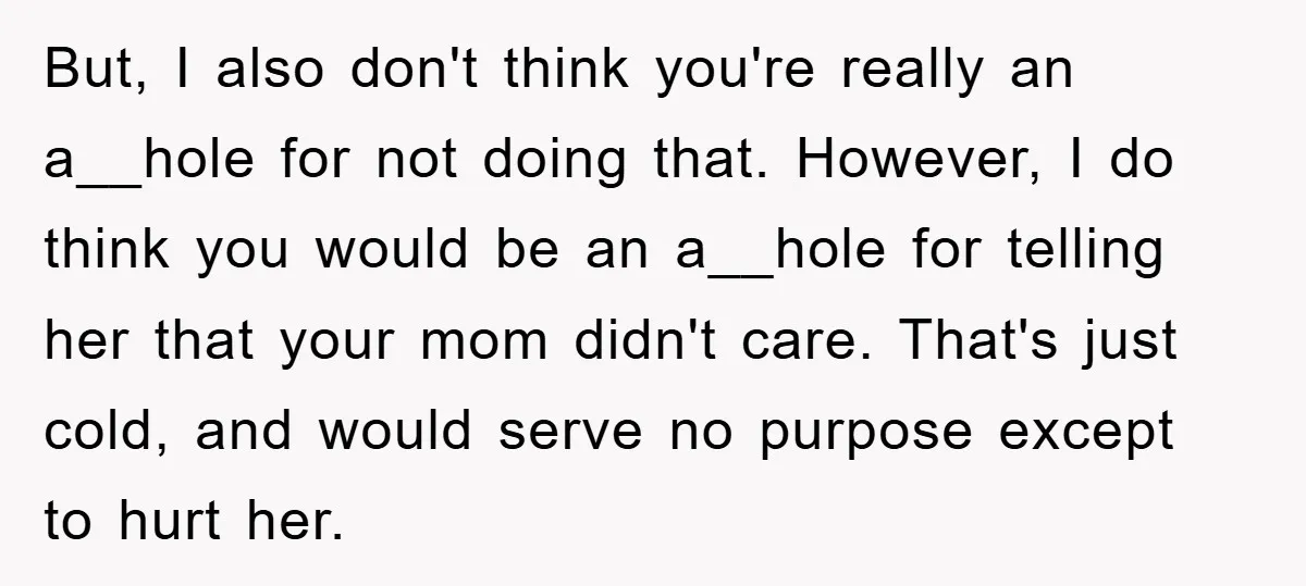 But, I also don't think you're really an a__hole for not doing that. However, I do think you would be an a__hole for telling her that your mom didn't care....