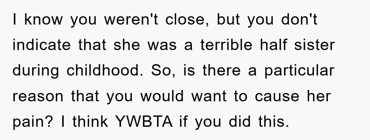 I know you weren't close, but you don't indicate that she was a terrible half sister during childhood. So, is there a particular reason that you would want to cause...