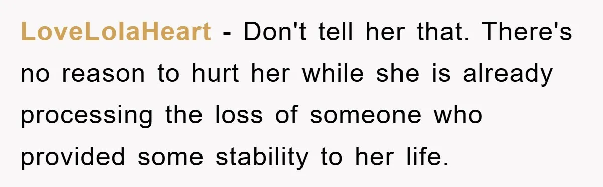 LoveLolaHeart − Don't tell her that. There's no reason to hurt her while she is already processing the loss of someone who provided some stability to her life.