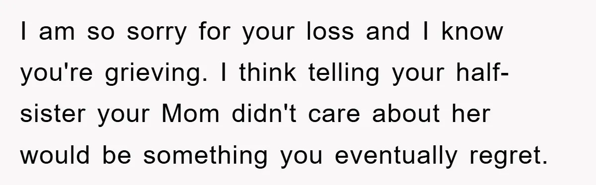 I am so sorry for your loss and I know you're grieving. I think telling your half-sister your Mom didn't care about her would be something you eventually regret.