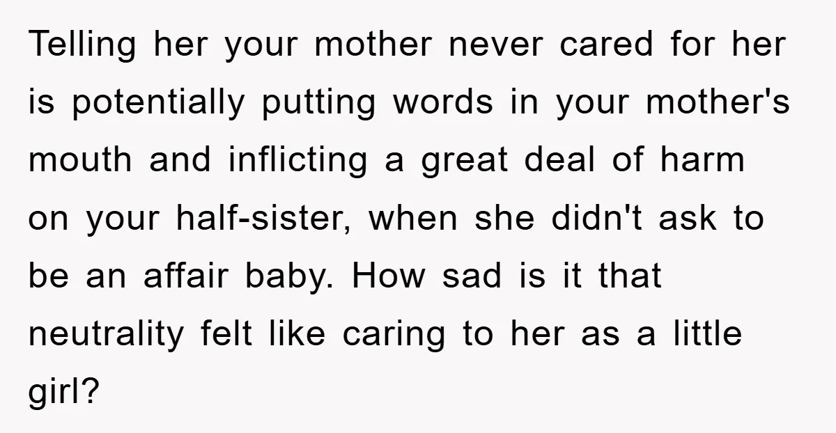 Telling her your mother never cared for her is potentially putting words in your mother's mouth and inflicting a great deal of harm on your half-sister, when she didn't ask...
