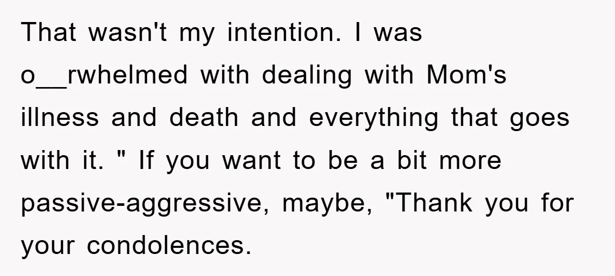 That wasn't my intention. I was o__rwhelmed with dealing with Mom's illness and death and everything that goes with it. " If you want to be a bit more passive-aggressive,...
