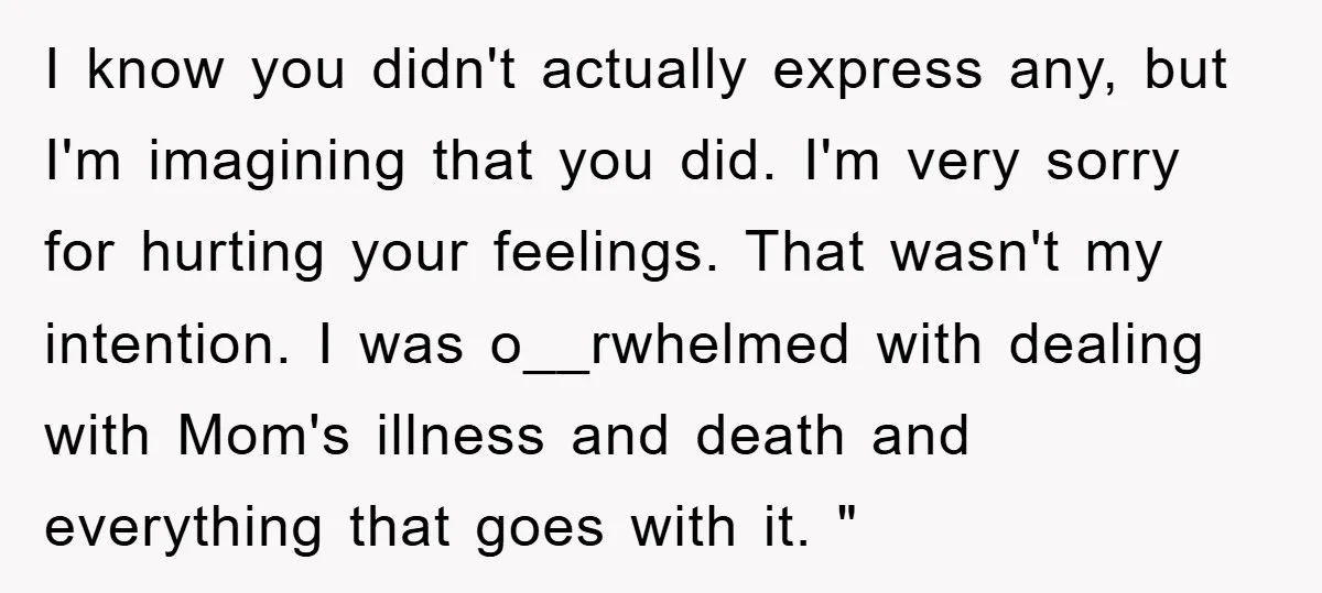 I know you didn't actually express any, but I'm imagining that you did. I'm very sorry for hurting your feelings. That wasn't my intention. I was o__rwhelmed with dealing with...