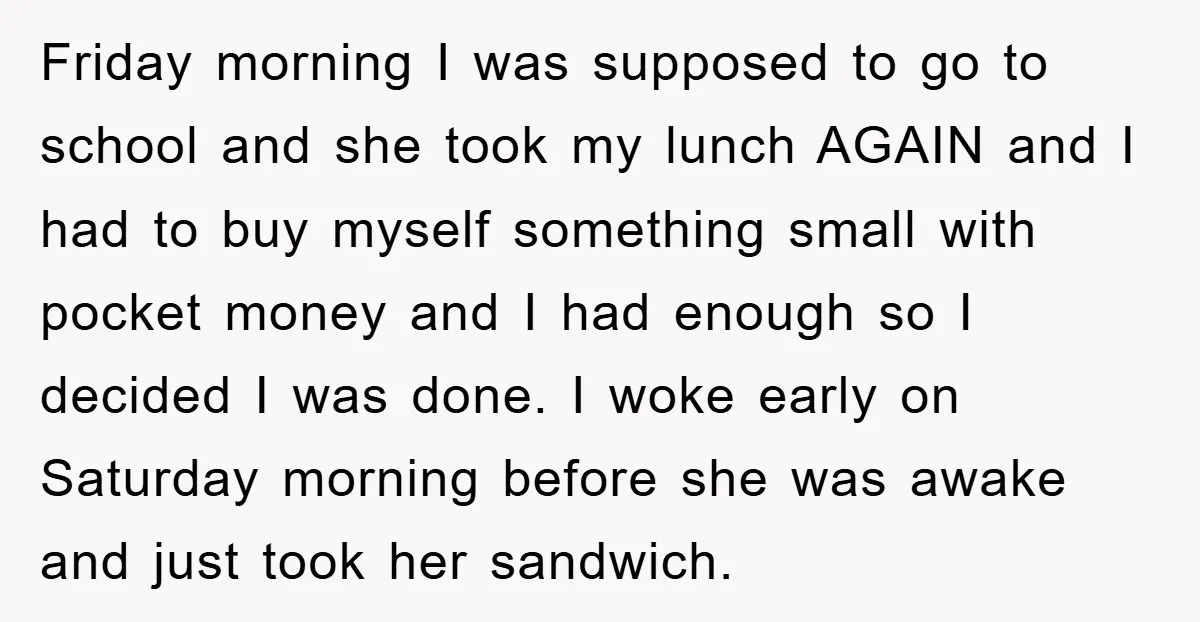 Friday morning I was supposed to go to school and she took my lunch AGAIN and I had to buy myself something small with pocket money and I had enough...