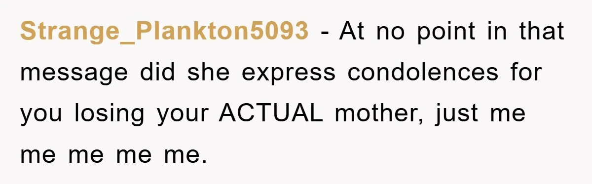Strange_Plankton5093 − At no point in that message did she express condolences for you losing your ACTUAL mother, just me me me me me.