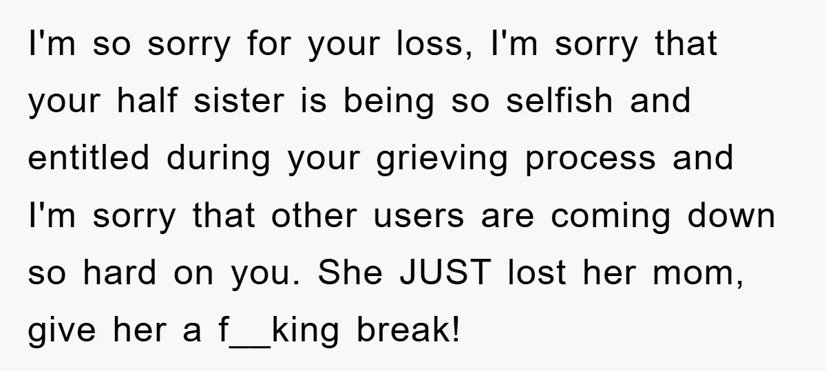 I'm so sorry for your loss, I'm sorry that your half sister is being so selfish and entitled during your grieving process and I'm sorry that other users are coming...