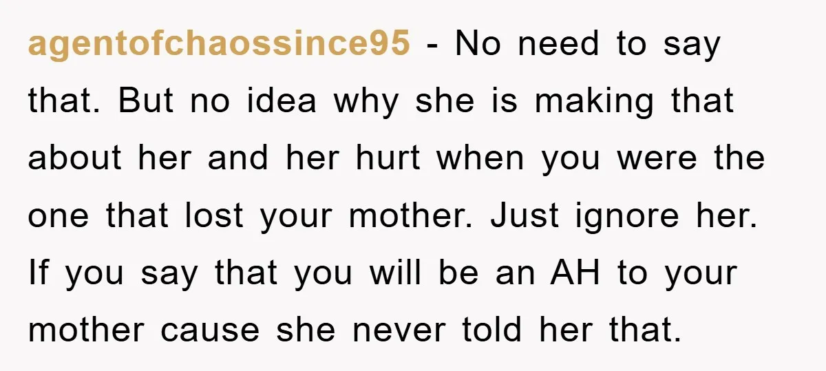 agentofchaossince95 − No need to say that. But no idea why she is making that about her and her hurt when you were the one that lost your mother. Just...