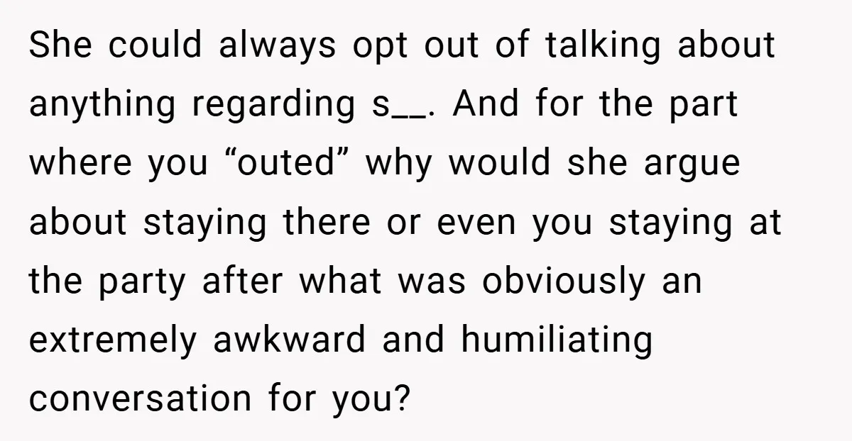 She could always opt out of talking about anything regarding s__. And for the part where you “outed” why would she argue about staying there or even you staying at...