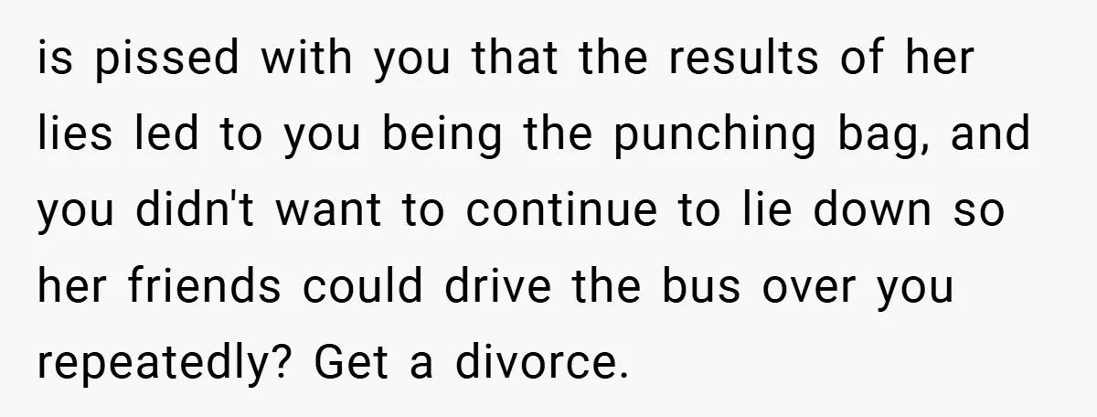 is pissed with you that the results of her lies led to you being the punching bag, and you didn't want to continue to lie down so her friends could...