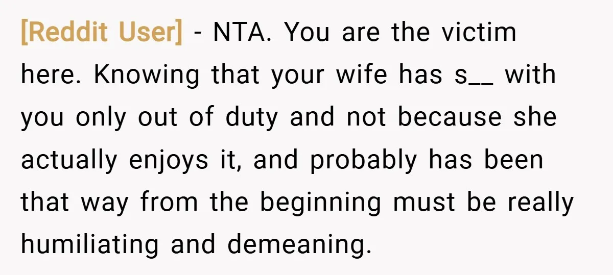 [Reddit User] − NTA. You are the victim here. Knowing that your wife has s__ with you only out of duty and not because she actually enjoys it, and probably...