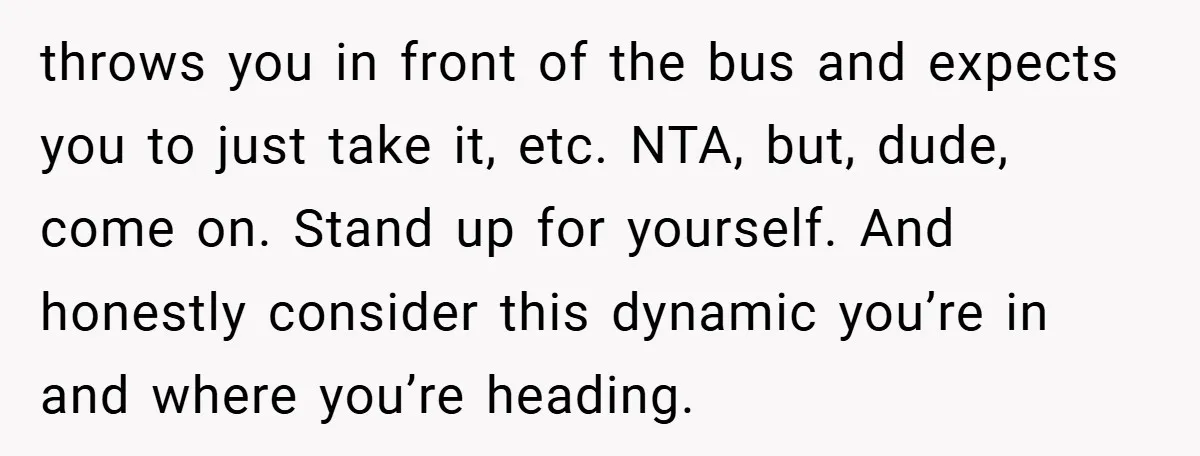 throws you in front of the bus and expects you to just take it, etc. NTA, but, dude, come on. Stand up for yourself. And honestly consider this dynamic you’re...