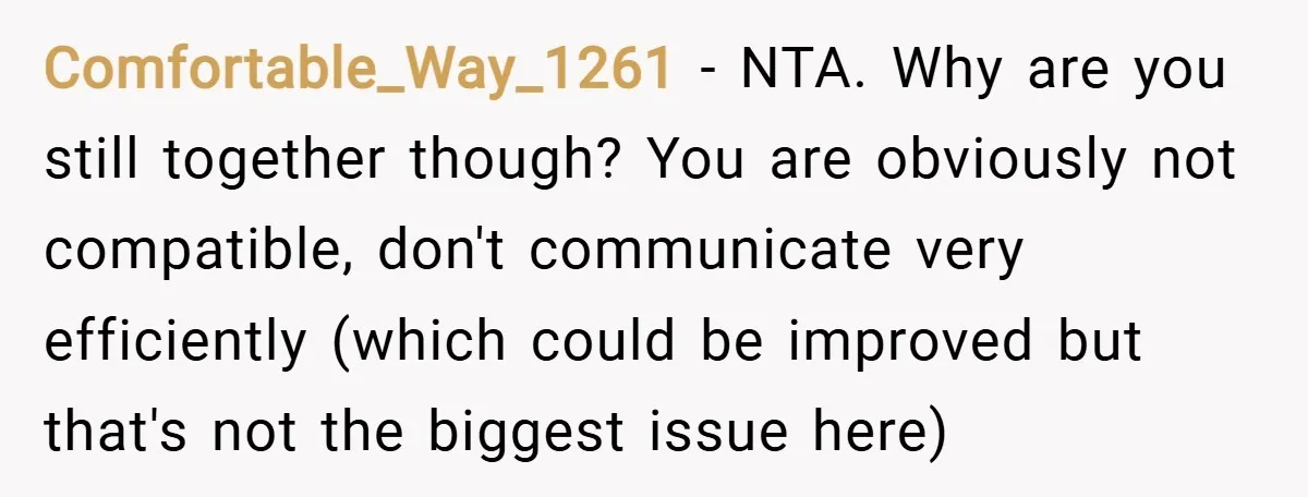 Comfortable_Way_1261 − NTA. Why are you still together though? You are obviously not compatible, don't communicate very efficiently (which could be improved but that's not the biggest issue here)