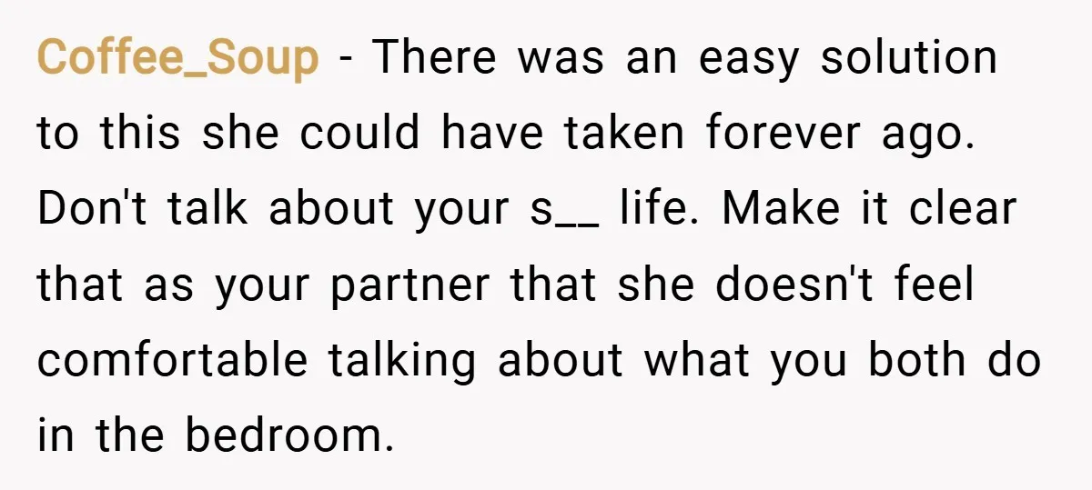 Coffee_Soup − There was an easy solution to this she could have taken forever ago. Don't talk about your s__ life. Make it clear that as your partner that she...