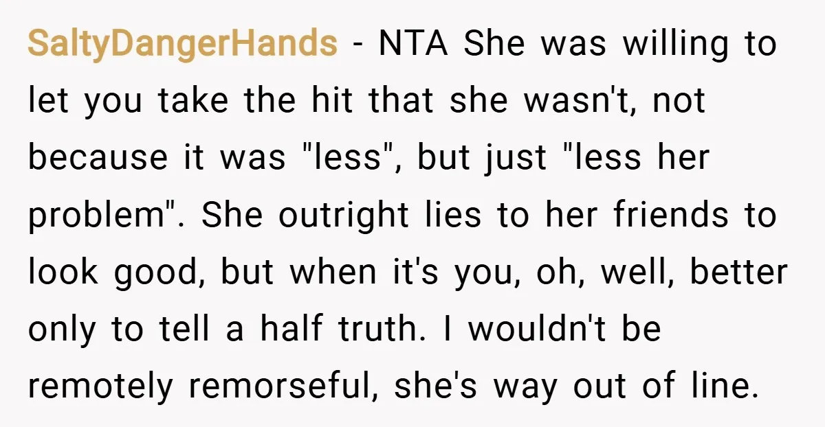 SaltyDangerHands − NTA She was willing to let you take the hit that she wasn't, not because it was "less", but just "less her problem". She outright lies to her...