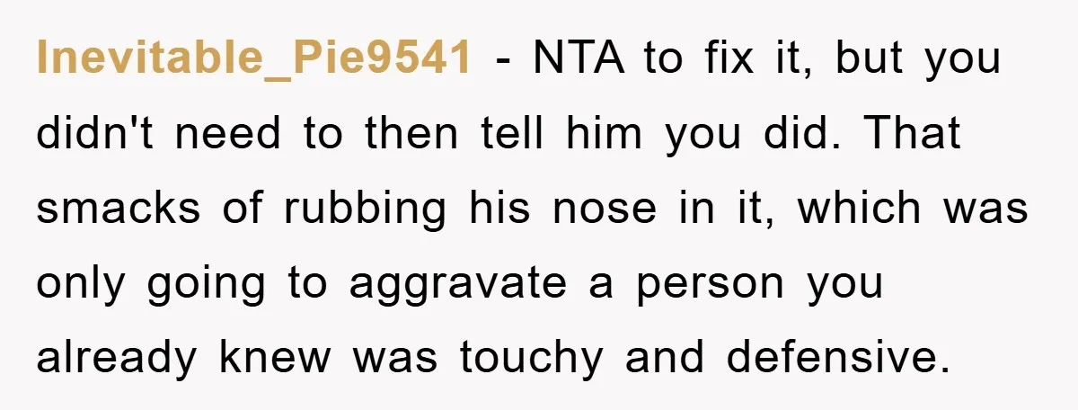 Inevitable_Pie9541 − NTA to fix it, but you didn't need to then tell him you did. That smacks of rubbing his nose in it, which was only going to aggravate...