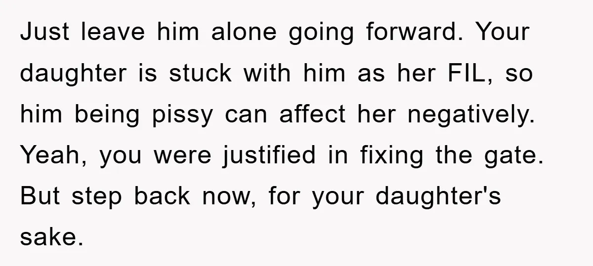 Just leave him alone going forward. Your daughter is stuck with him as her FIL, so him being pissy can affect her negatively. Yeah, you were justified in fixing the...