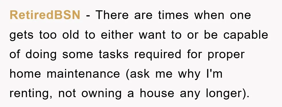 RetiredBSN − There are times when one gets too old to either want to or be capable of doing some tasks required for proper home maintenance (ask me why I'm...