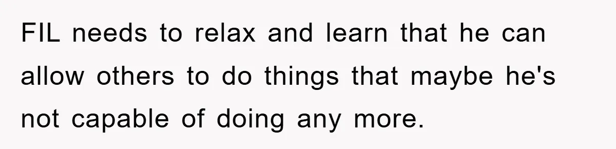 FIL needs to relax and learn that he can allow others to do things that maybe he's not capable of doing any more.