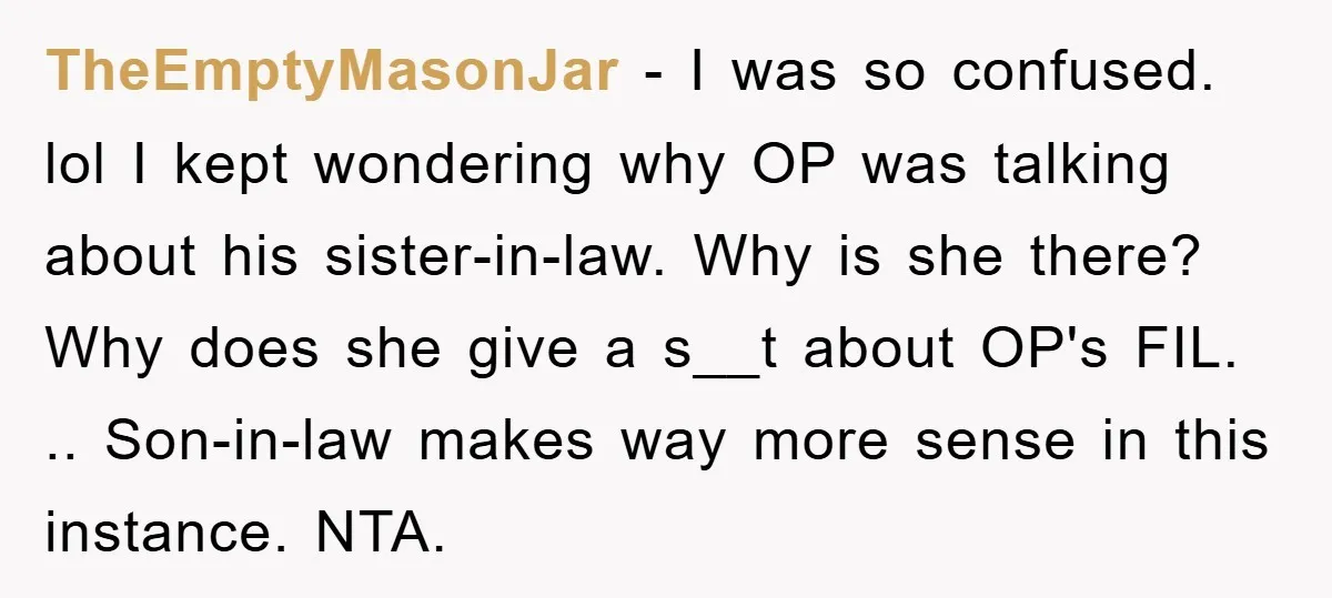 TheEmptyMasonJar − I was so confused. lol I kept wondering why OP was talking about his sister-in-law. Why is she there? Why does she give a s__t about OP's FIL....