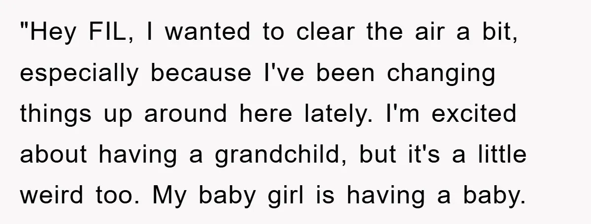 "Hey FIL, I wanted to clear the air a bit, especially because I've been changing things up around here lately. I'm excited about having a grandchild, but it's a little...