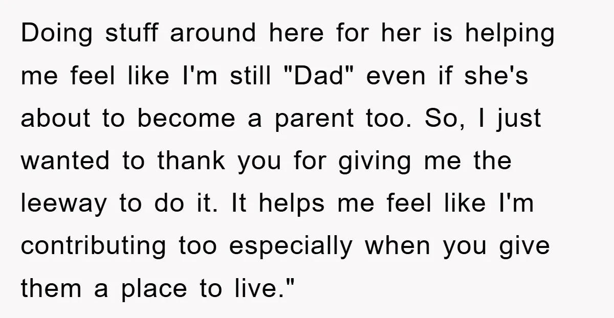 Doing stuff around here for her is helping me feel like I'm still "Dad" even if she's about to become a parent too. So, I just wanted to thank you...