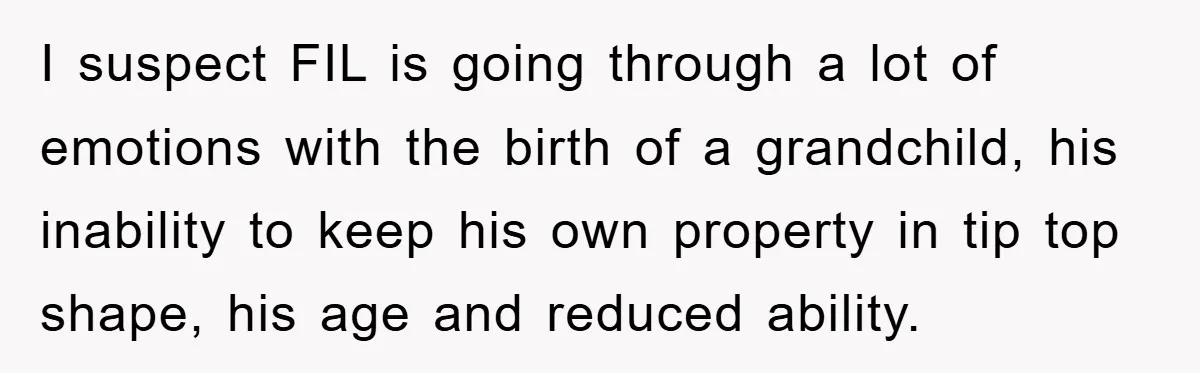 I suspect FIL is going through a lot of emotions with the birth of a grandchild, his inability to keep his own property in tip top shape, his age and...