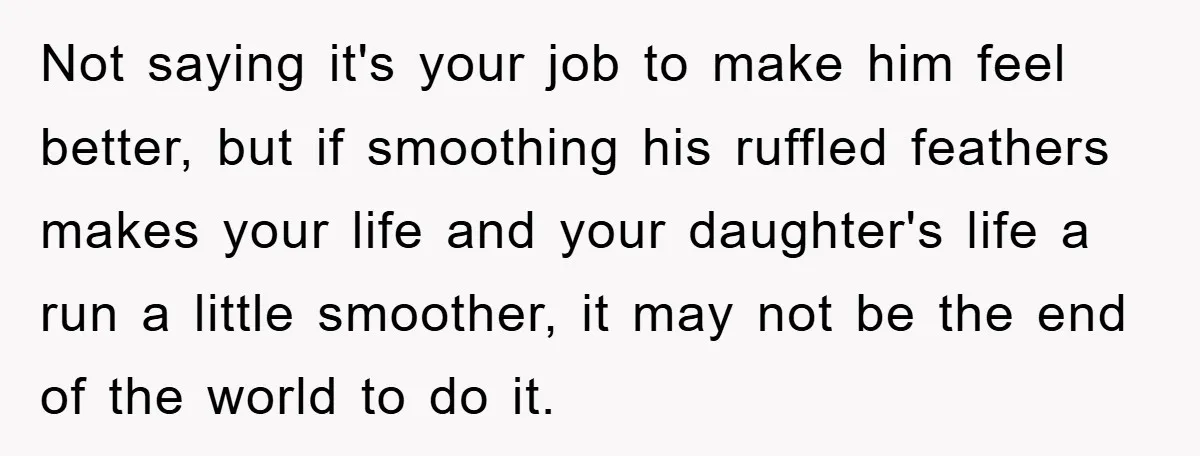 Not saying it's your job to make him feel better, but if smoothing his ruffled feathers makes your life and your daughter's life a run a little smoother, it may...