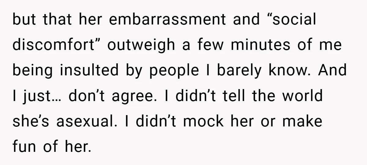 but that her embarrassment and “social discomfort” outweigh a few minutes of me being insulted by people I barely know. And I just… don’t agree. I didn’t tell the world...