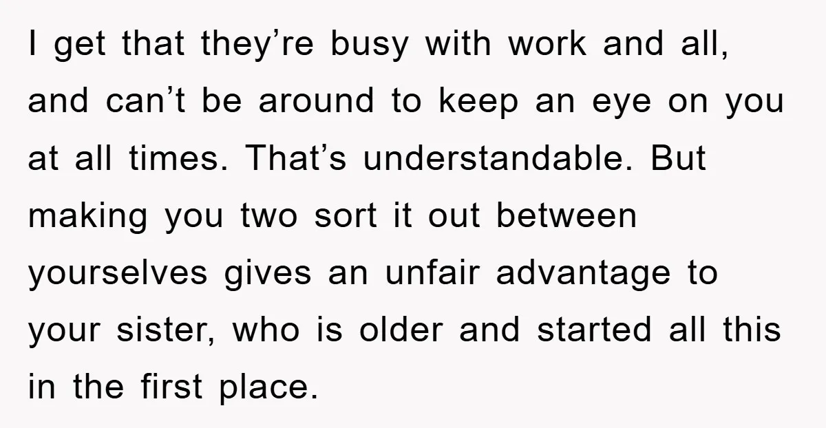 I get that they’re busy with work and all, and can’t be around to keep an eye on you at all times. That’s understandable. But making you two sort it...