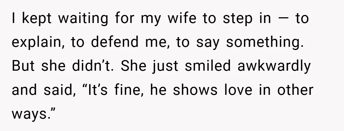 I kept waiting for my wife to step in — to explain, to defend me, to say something. But she didn’t. She just smiled awkwardly and said, “It’s fine, he...