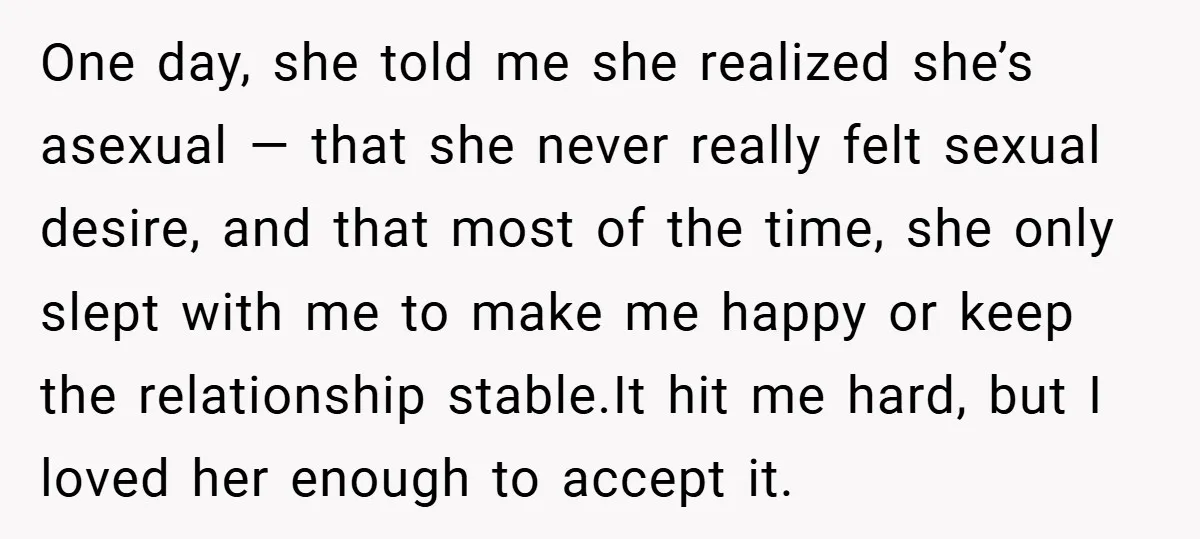 One day, she told me she realized she’s asexual — that she never really felt sexual desire, and that most of the time, she only slept with me to make...