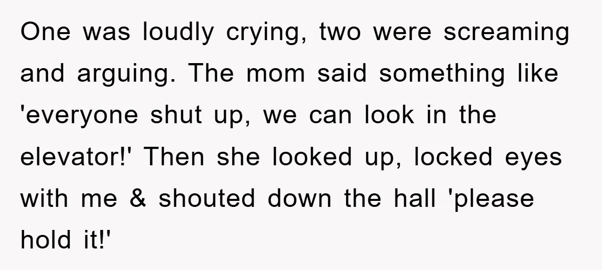 One was loudly crying, two were screaming and arguing. The mom said something like 'everyone shut up, we can look in the elevator!' Then she looked up, locked eyes with...