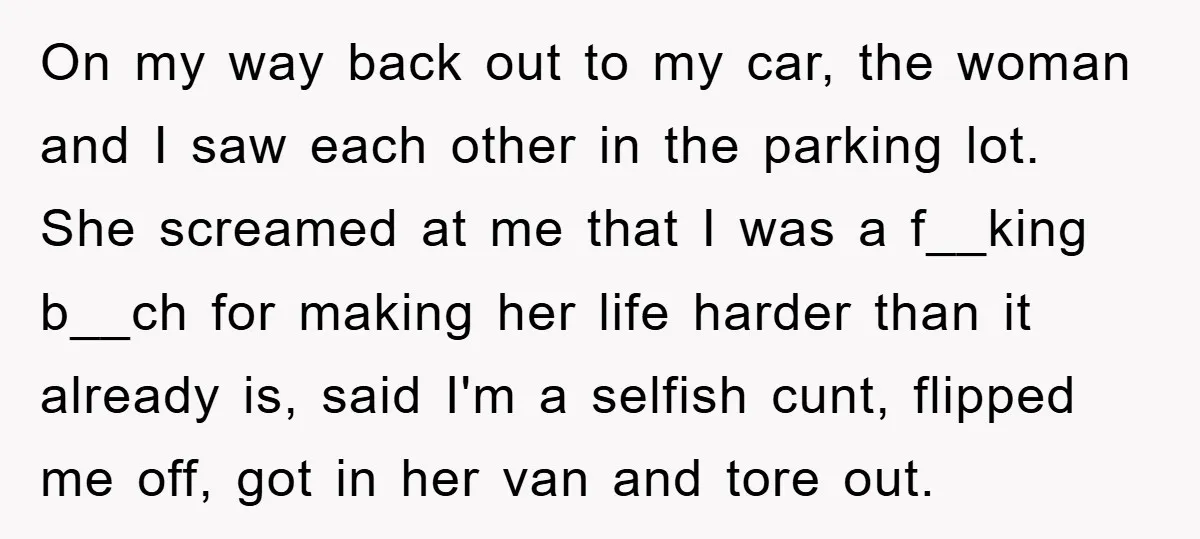 On my way back out to my car, the woman and I saw each other in the parking lot. She screamed at me that I was a f__king b__ch for...