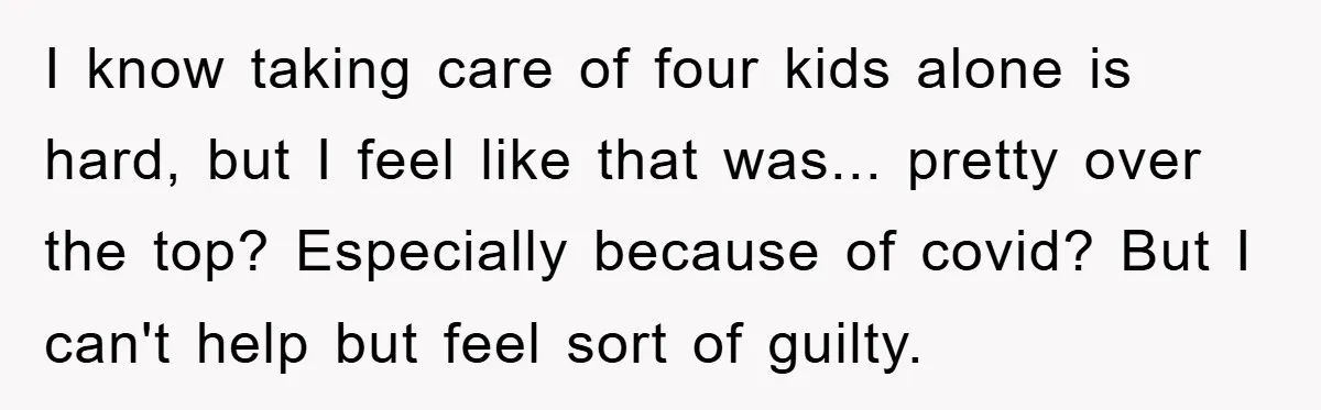 I know taking care of four kids alone is hard, but I feel like that was... pretty over the top? Especially because of covid? But I can't help but feel...